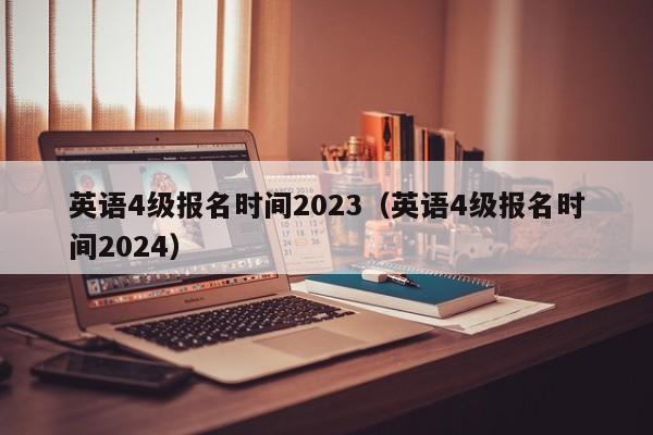 英语4级报名时间2023（英语4级报名时间2024）