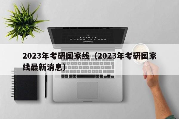 2023年考研国家线（2023年考研国家线最新消息）