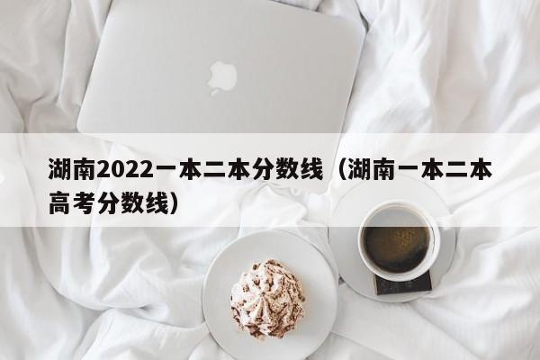 湖南2022一本二本分数线（湖南一本二本高考分数线）