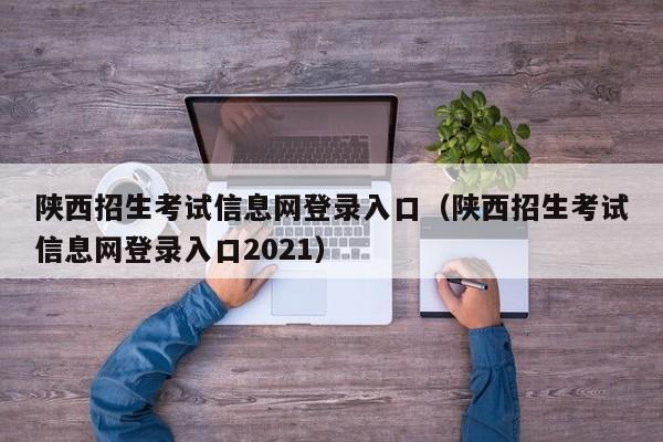 陕西招生考试信息网登录入口（陕西招生考试信息网登录入口2021）