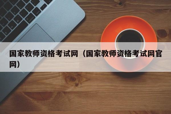 国家教师资格考试网（国家教师资格考试网官网）