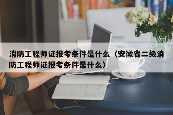 消防工程师证报考条件是什么（安徽省二级消防工程师证报考条件是什么）