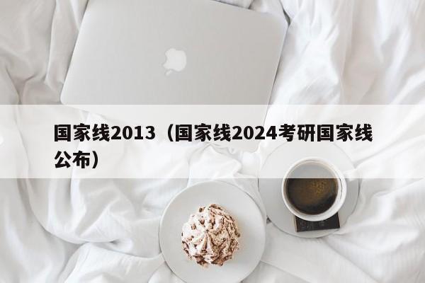 国家线2013（国家线2024考研国家线公布）