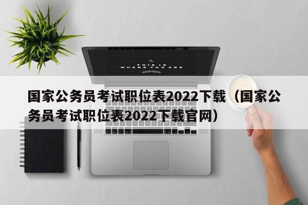 国家公务员考试职位表2022下载（国家公务员考试职位表2022下载官网）