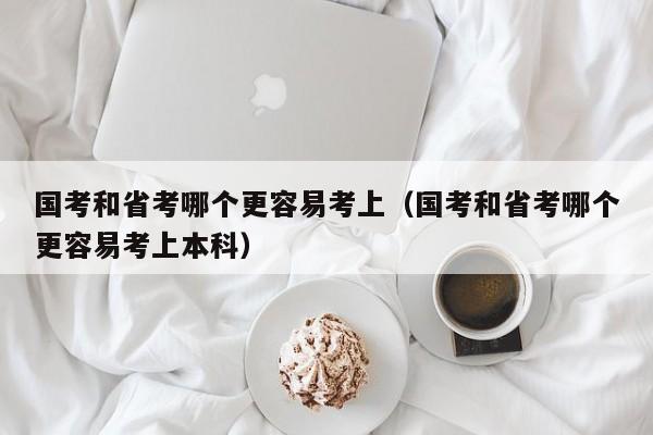 国考和省考哪个更容易考上（国考和省考哪个更容易考上本科）