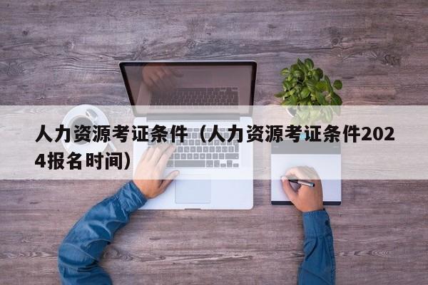 人力资源考证条件（人力资源考证条件2024报名时间）