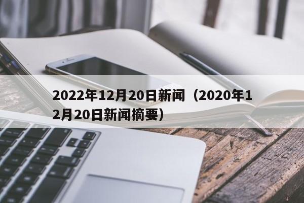 2022年12月20日新闻（2020年12月20日新闻摘要）