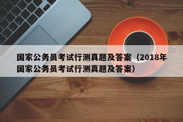 国家公务员考试行测真题及答案（2018年国家公务员考试行测真题及答案）