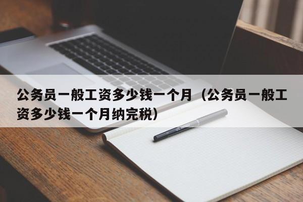 公务员一般工资多少钱一个月（公务员一般工资多少钱一个月纳完税）