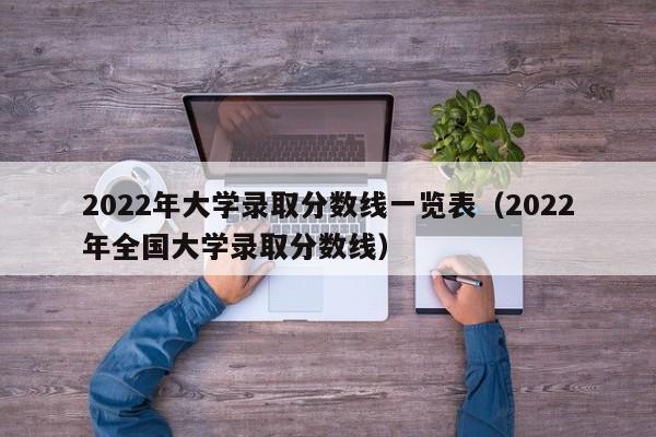 2022年大学录取分数线一览表（2022年全国大学录取分数线）