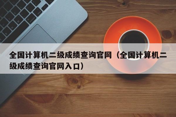 全国计算机二级成绩查询官网（全国计算机二级成绩查询官网入口）