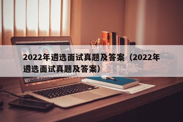 2022年遴选面试真题及答案（2022年遴选面试真题及答案）