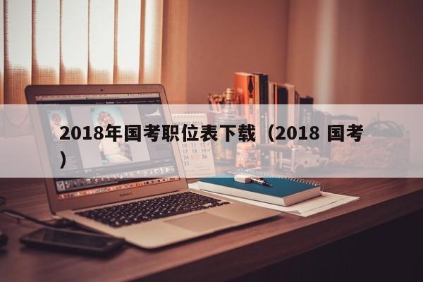 2018年国考职位表下载（2018 国考）