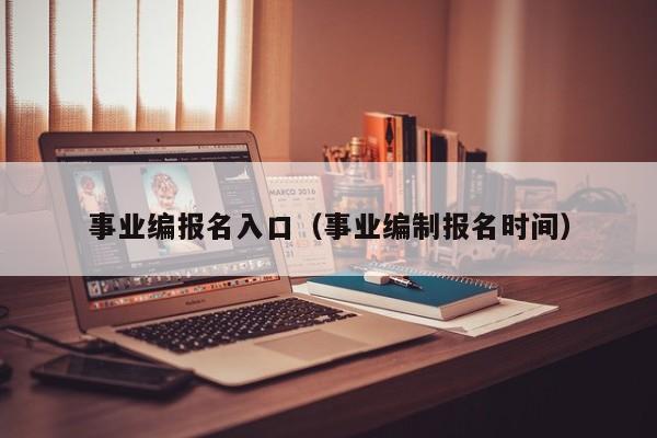 事业编报名入口（事业编制报名时间）