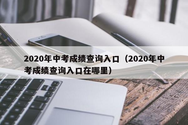 2020年中考成绩查询入口（2020年中考成绩查询入口在哪里）