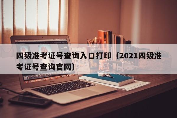 四级准考证号查询入口打印（2021四级准考证号查询官网）