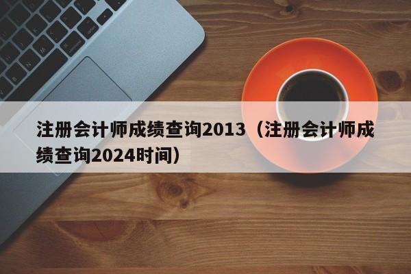 注册会计师成绩查询2013（注册会计师成绩查询2024时间）