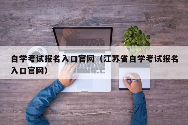 自学考试报名入口官网（江苏省自学考试报名入口官网）