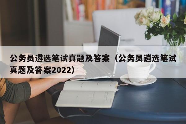 公务员遴选笔试真题及答案（公务员遴选笔试真题及答案2022）