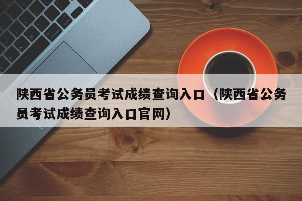 陕西省公务员考试成绩查询入口（陕西省公务员考试成绩查询入口官网）