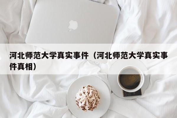 河北师范大学真实事件（河北师范大学真实事件真相）