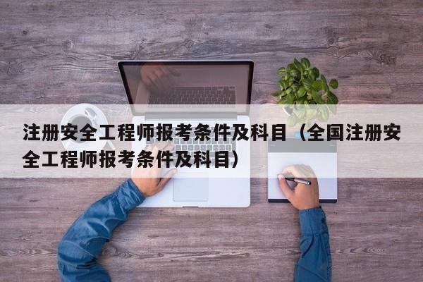 注册安全工程师报考条件及科目（全国注册安全工程师报考条件及科目）