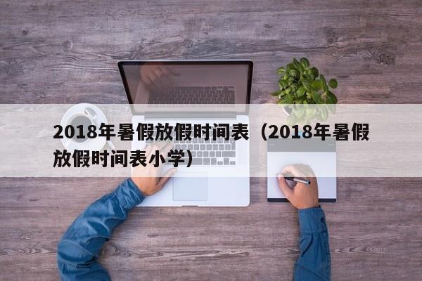 2018年暑假放假时间表（2018年暑假放假时间表小学）