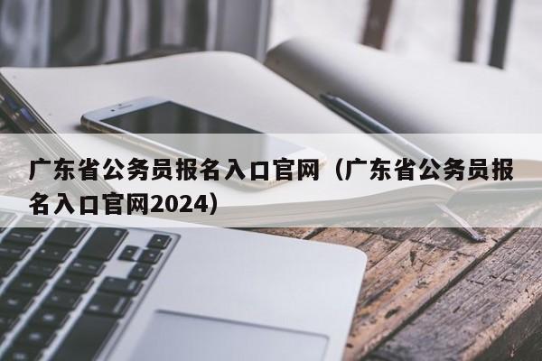 广东省公务员报名入口官网（广东省公务员报名入口官网2024）