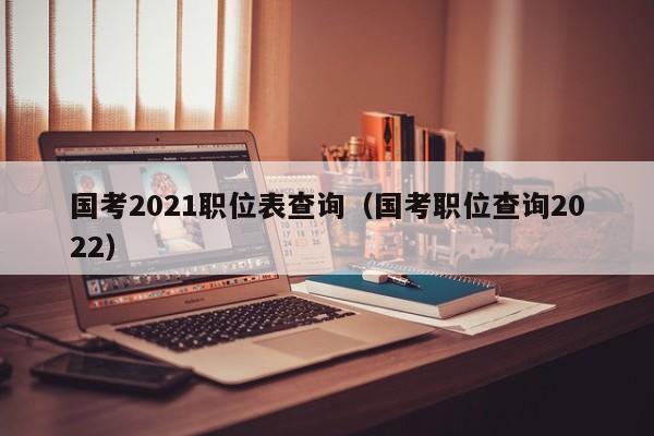 国考2021职位表查询（国考职位查询2022）