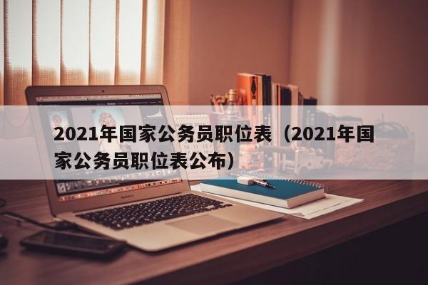 2021年国家公务员职位表（2021年国家公务员职位表公布）