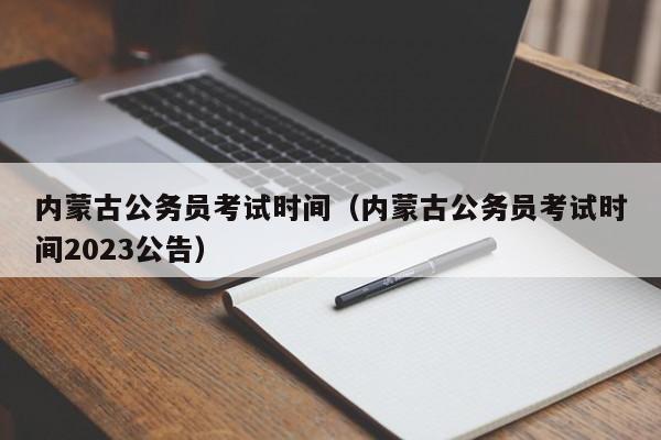 内蒙古公务员考试时间（内蒙古公务员考试时间2023公告）