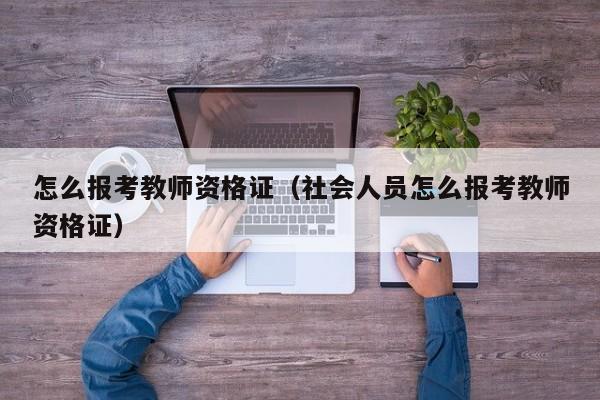 怎么报考教师资格证（社会人员怎么报考教师资格证）