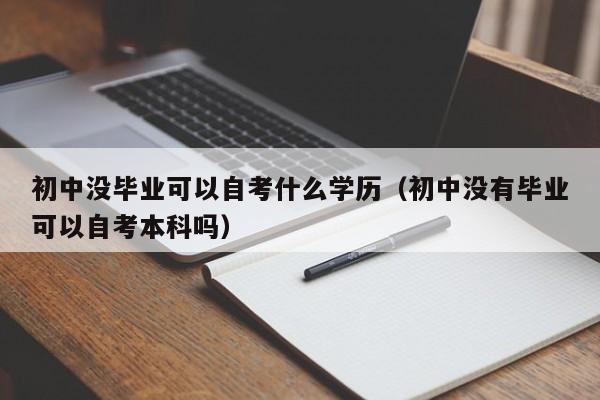 初中没毕业可以自考什么学历（初中没有毕业可以自考本科吗）