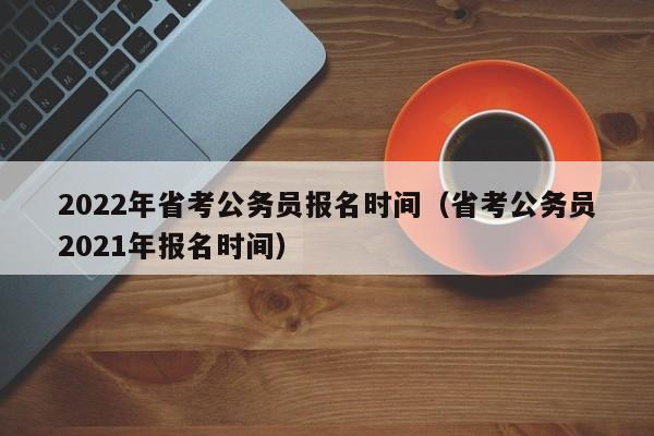 2022年省考公务员报名时间（省考公务员2021年报名时间）