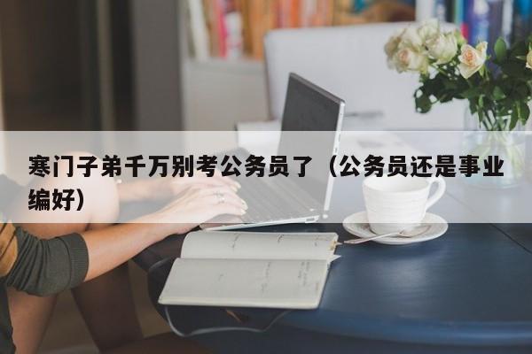 寒门子弟千万别考公务员了（公务员还是事业编好）