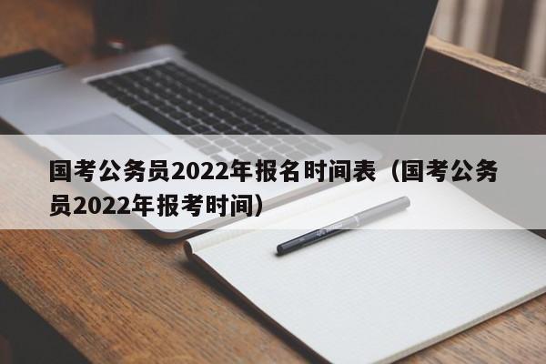 国考公务员2022年报名时间表（国考公务员2022年报考时间）