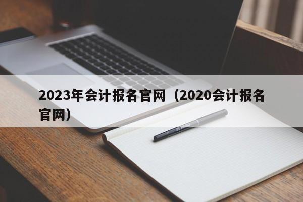 2023年会计报名官网（2020会计报名官网）