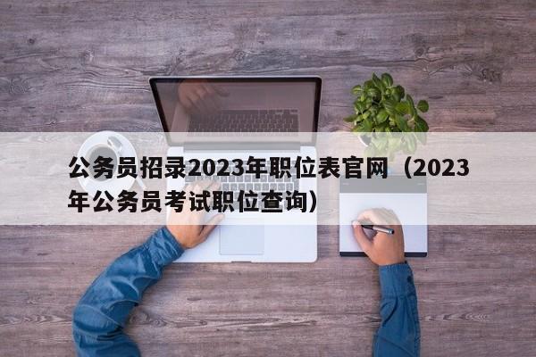 公务员招录2023年职位表官网（2023年公务员考试职位查询）