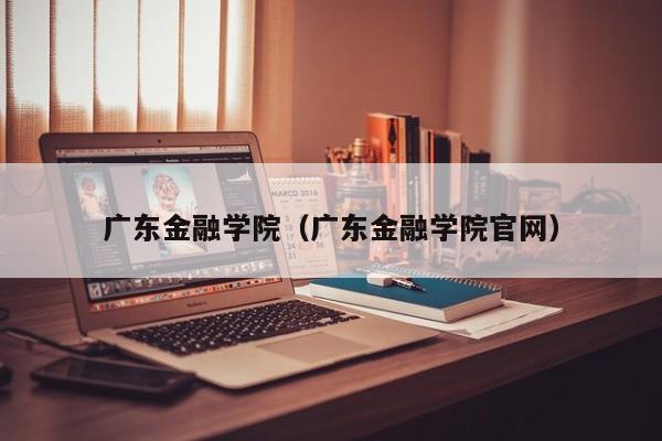 广东金融学院（广东金融学院官网）