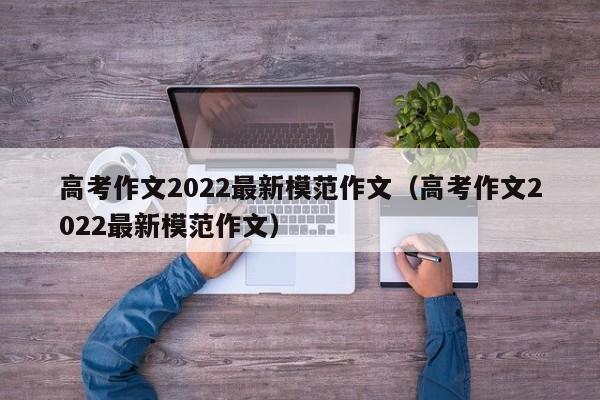 高考作文2022最新模范作文（高考作文2022最新模范作文）