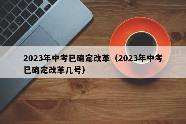 2023年中考已确定改革（2023年中考已确定改革几号）