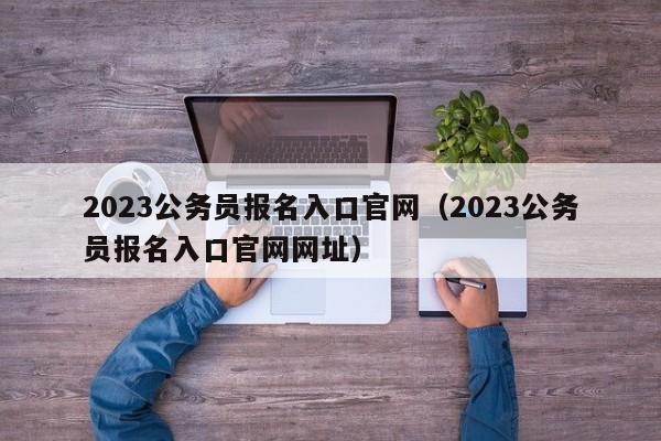 2023公务员报名入口官网（2023公务员报名入口官网网址）