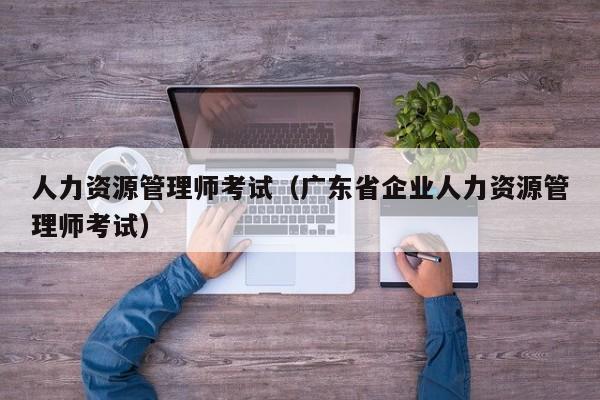 人力资源管理师考试（广东省企业人力资源管理师考试）