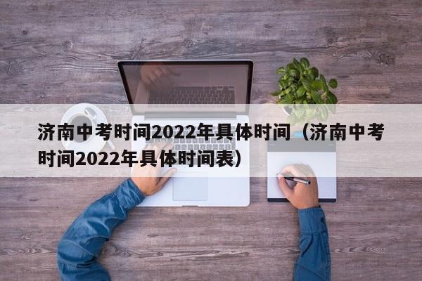 济南中考时间2022年具体时间（济南中考时间2022年具体时间表）