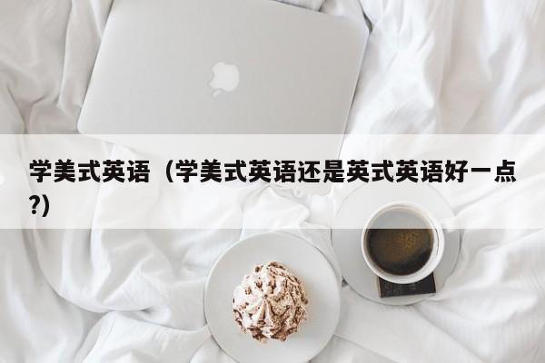 学美式英语（学美式英语还是英式英语好一点?）