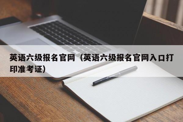 英语六级报名官网（英语六级报名官网入口打印准考证）