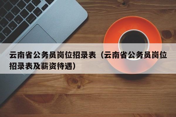 云南省公务员岗位招录表（云南省公务员岗位招录表及薪资待遇）