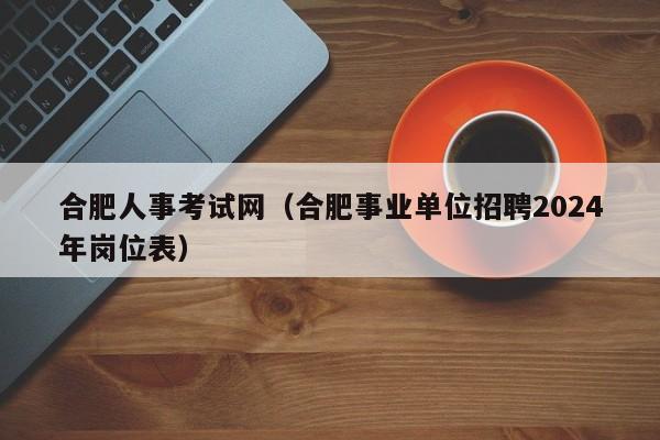 合肥人事考试网（合肥事业单位招聘2024年岗位表）