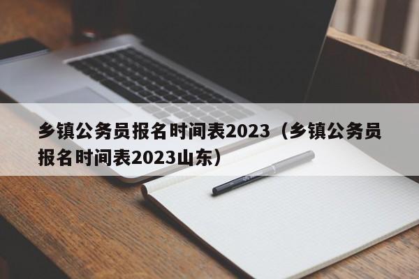 乡镇公务员报名时间表2023（乡镇公务员报名时间表2023山东）