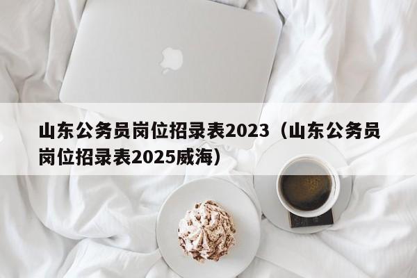 山东公务员岗位招录表2023（山东公务员岗位招录表2025威海）